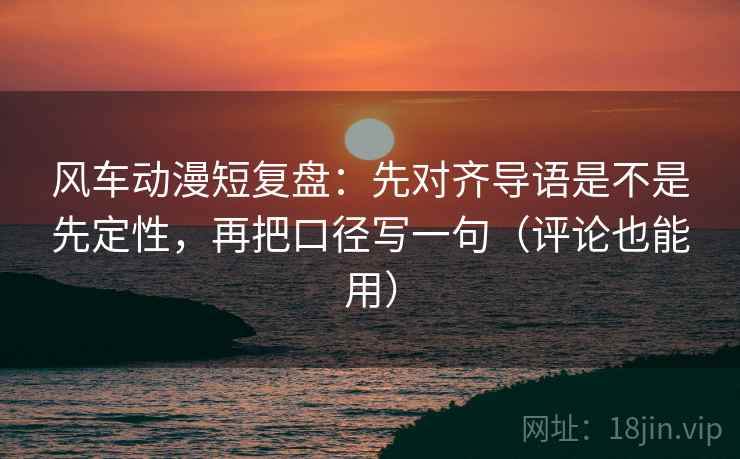 风车动漫短复盘：先对齐导语是不是先定性，再把口径写一句（评论也能用）