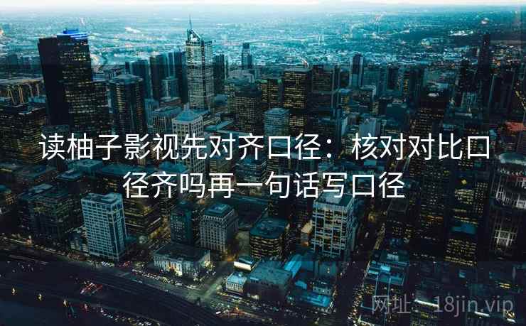 读柚子影视先对齐口径：核对对比口径齐吗再一句话写口径