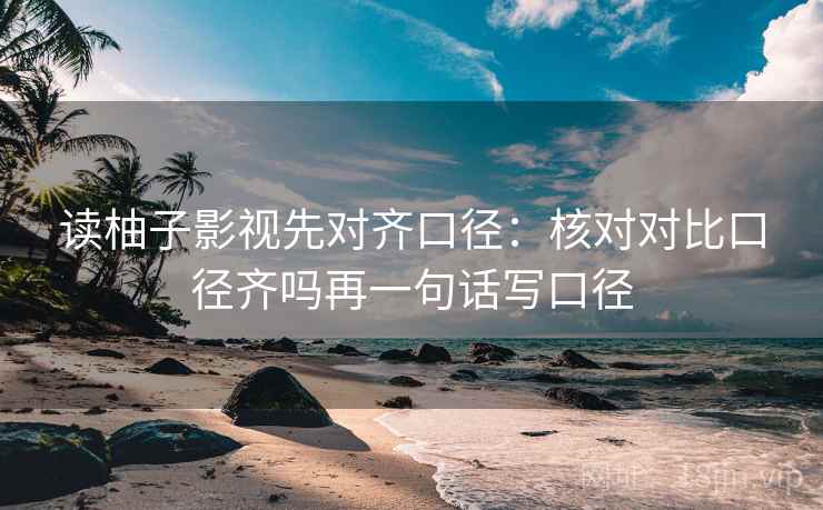 读柚子影视先对齐口径：核对对比口径齐吗再一句话写口径