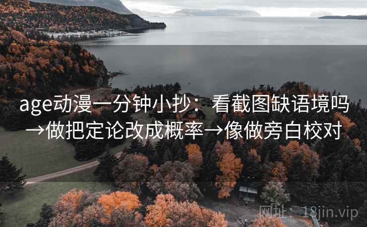 age动漫一分钟小抄：看截图缺语境吗→做把定论改成概率→像做旁白校对