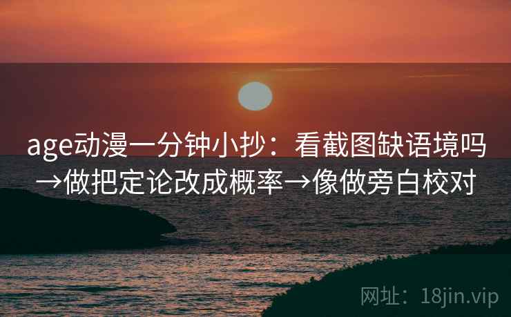 age动漫一分钟小抄：看截图缺语境吗→做把定论改成概率→像做旁白校对