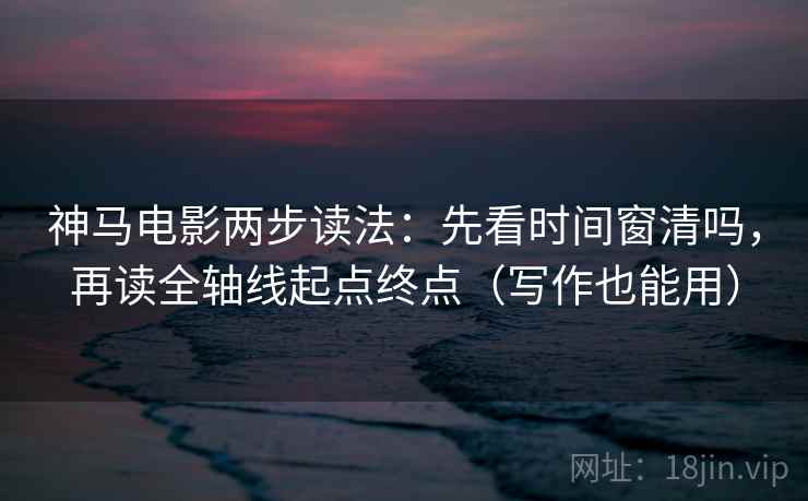 神马电影两步读法：先看时间窗清吗，再读全轴线起点终点（写作也能用）
