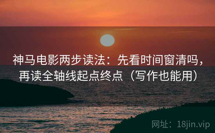 神马电影两步读法：先看时间窗清吗，再读全轴线起点终点（写作也能用）
