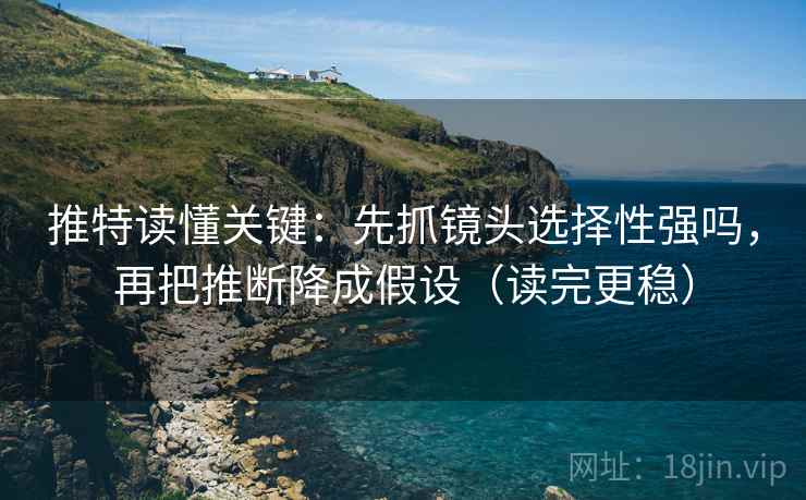 推特读懂关键：先抓镜头选择性强吗，再把推断降成假设（读完更稳）