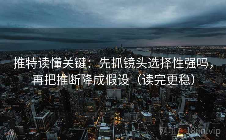 推特读懂关键：先抓镜头选择性强吗，再把推断降成假设（读完更稳）