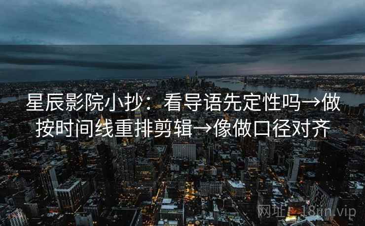 星辰影院小抄：看导语先定性吗→做按时间线重排剪辑→像做口径对齐