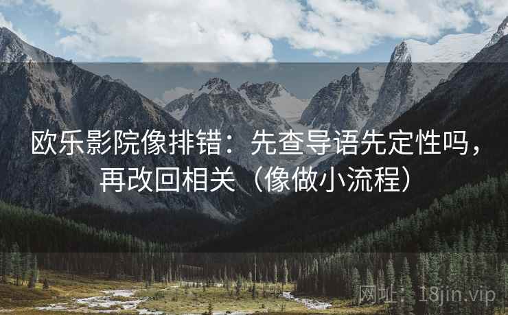 欧乐影院像排错：先查导语先定性吗，再改回相关（像做小流程）
