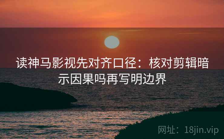 读神马影视先对齐口径：核对剪辑暗示因果吗再写明边界