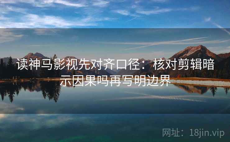 读神马影视先对齐口径：核对剪辑暗示因果吗再写明边界