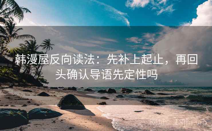 韩漫屋反向读法：先补上起止，再回头确认导语先定性吗