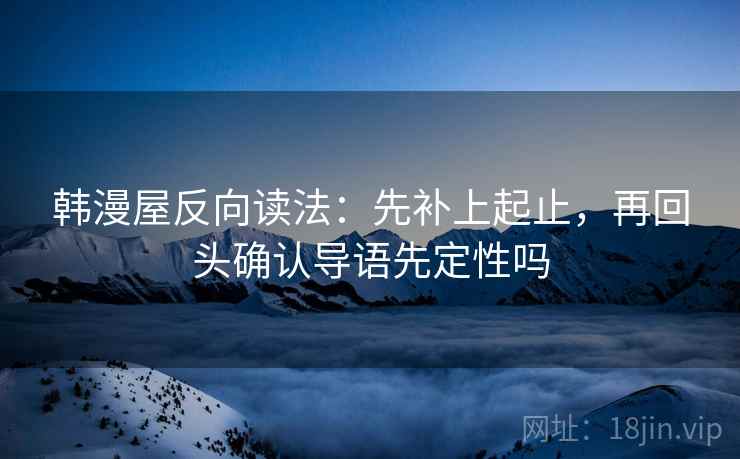 韩漫屋反向读法：先补上起止，再回头确认导语先定性吗