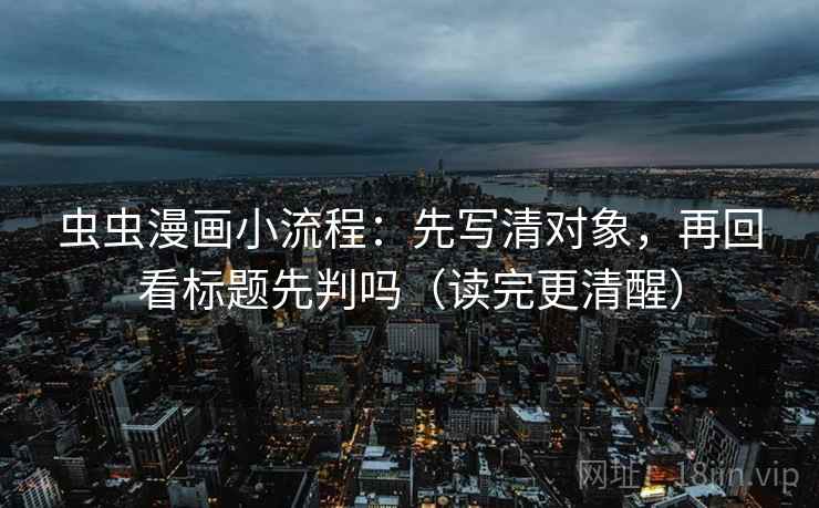 虫虫漫画小流程：先写清对象，再回看标题先判吗（读完更清醒）