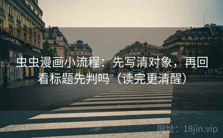 虫虫漫画小流程：先写清对象，再回看标题先判吗（读完更清醒）