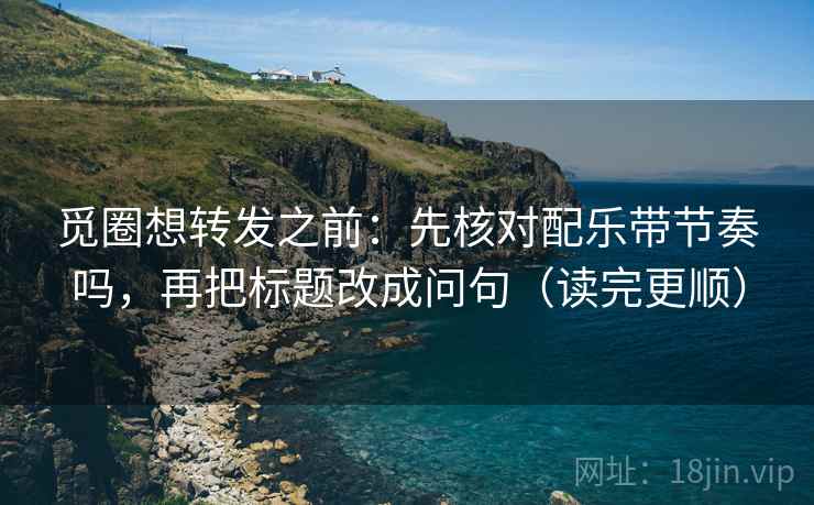 觅圈想转发之前：先核对配乐带节奏吗，再把标题改成问句（读完更顺）