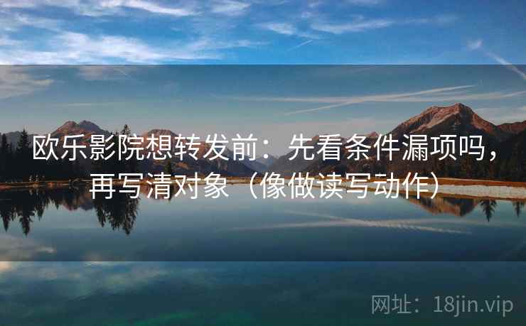 欧乐影院想转发前：先看条件漏项吗，再写清对象（像做读写动作）