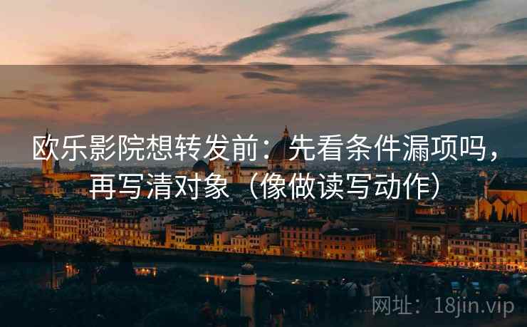 欧乐影院想转发前：先看条件漏项吗，再写清对象（像做读写动作）