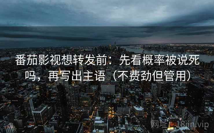 番茄影视想转发前：先看概率被说死吗，再写出主语（不费劲但管用）