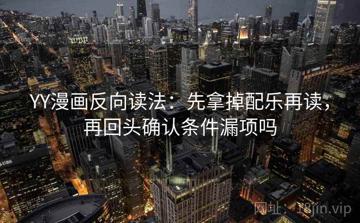 YY漫画反向读法：先拿掉配乐再读，再回头确认条件漏项吗