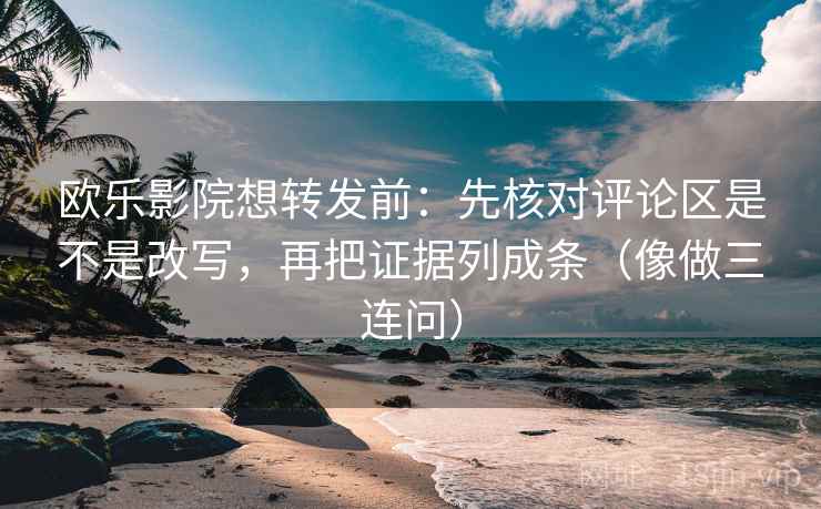 欧乐影院想转发前：先核对评论区是不是改写，再把证据列成条（像做三连问）
