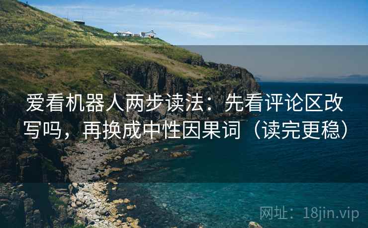 爱看机器人两步读法：先看评论区改写吗，再换成中性因果词（读完更稳）
