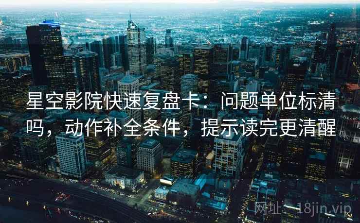 星空影院快速复盘卡：问题单位标清吗，动作补全条件，提示读完更清醒