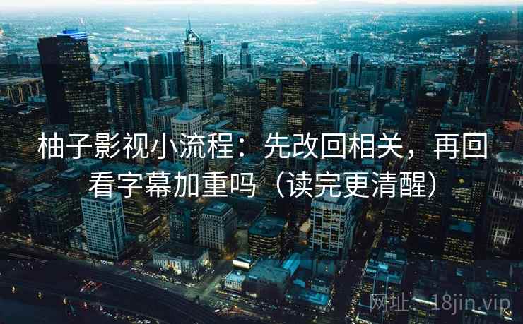 柚子影视小流程：先改回相关，再回看字幕加重吗（读完更清醒）