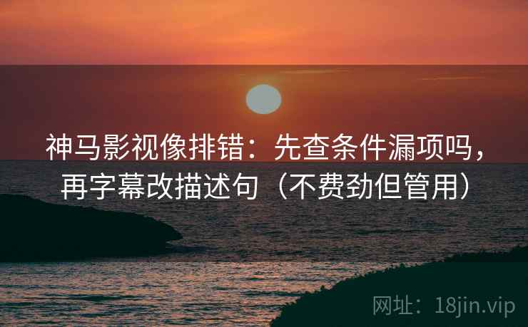 神马影视像排错：先查条件漏项吗，再字幕改描述句（不费劲但管用）
