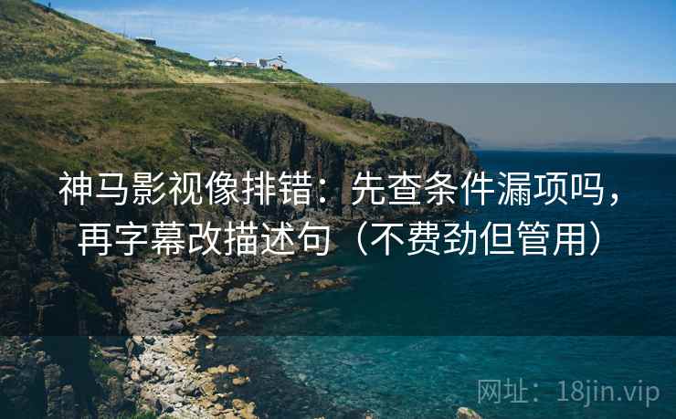 神马影视像排错：先查条件漏项吗，再字幕改描述句（不费劲但管用）
