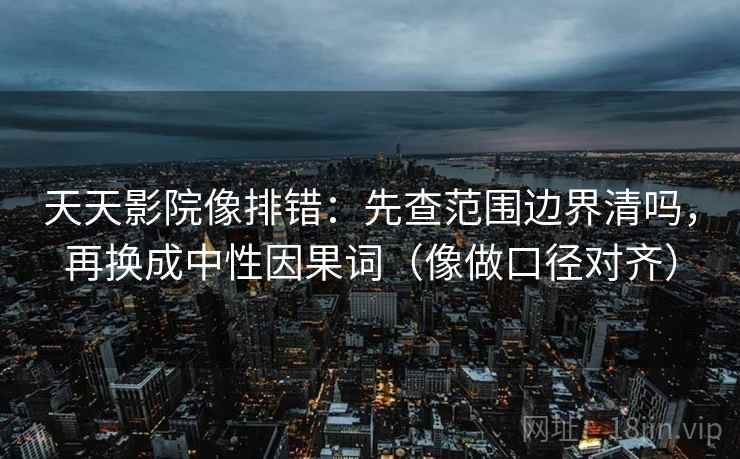 天天影院像排错：先查范围边界清吗，再换成中性因果词（像做口径对齐）