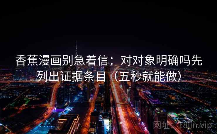 香蕉漫画别急着信：对对象明确吗先列出证据条目（五秒就能做）