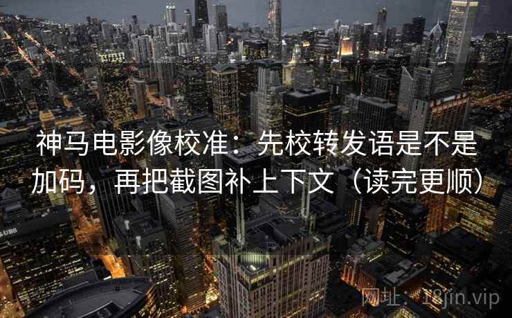 神马电影像校准:先校转发语是不是加码,再把截图补上下文(读完更顺) 神马电影像校准:先校转发语是不是加码,再把截图补上下文(读完更顺)