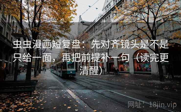 虫虫漫画短复盘：先对齐镜头是不是只给一面，再把前提补一句（读完更清醒）