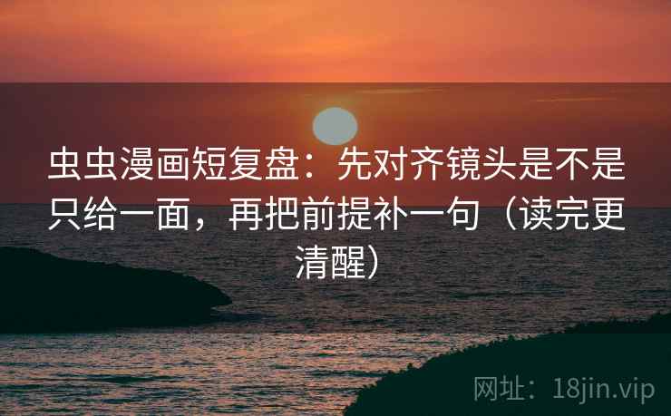 虫虫漫画短复盘：先对齐镜头是不是只给一面，再把前提补一句（读完更清醒）