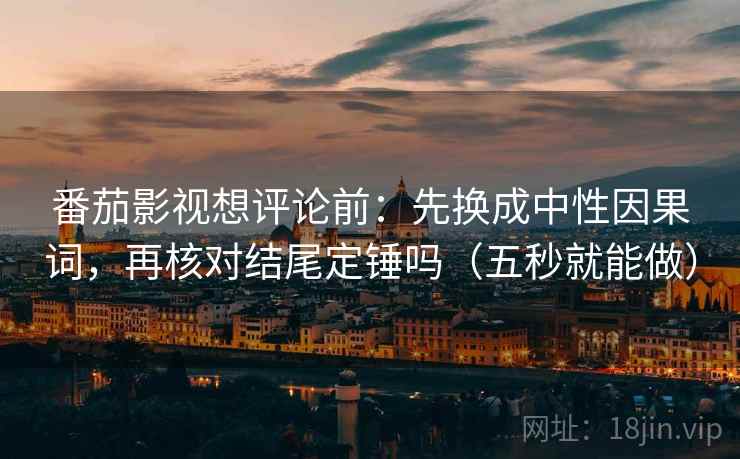 番茄影视想评论前：先换成中性因果词，再核对结尾定锤吗（五秒就能做）