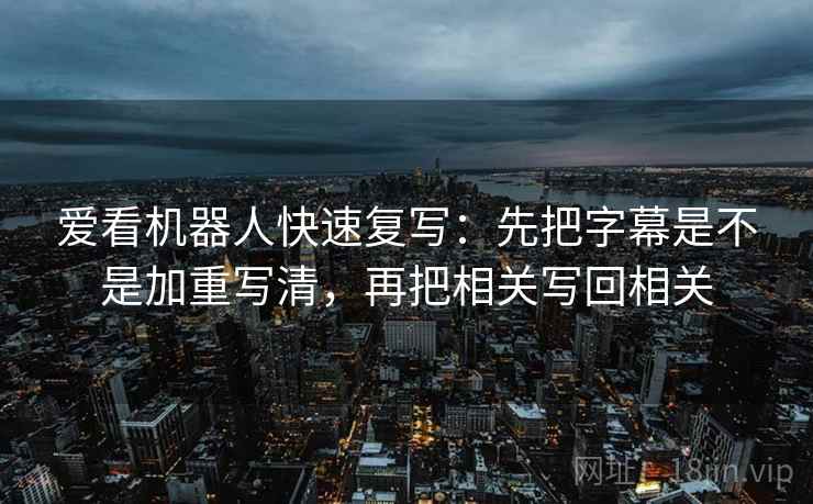 爱看机器人快速复写：先把字幕是不是加重写清，再把相关写回相关