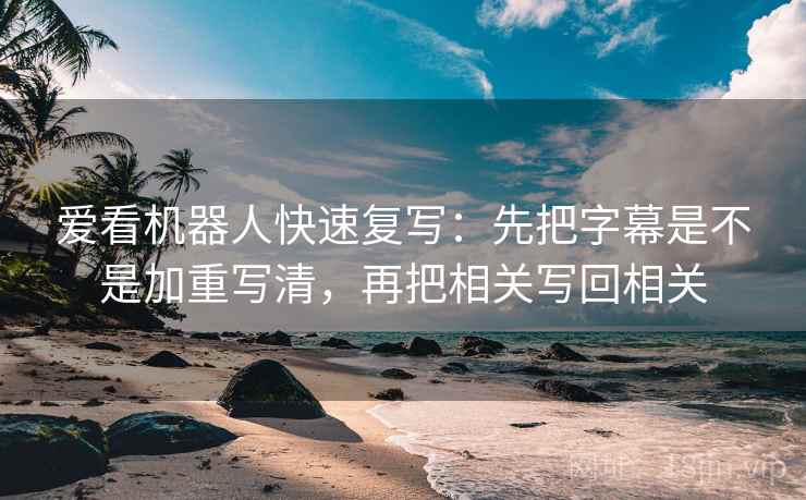 爱看机器人快速复写：先把字幕是不是加重写清，再把相关写回相关