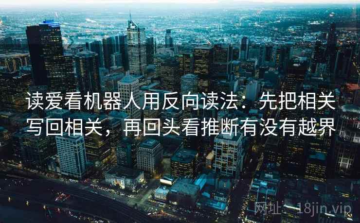 读爱看机器人用反向读法：先把相关写回相关，再回头看推断有没有越界