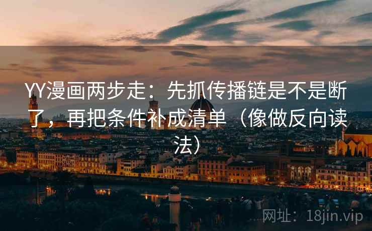 YY漫画两步走：先抓传播链是不是断了，再把条件补成清单（像做反向读法）