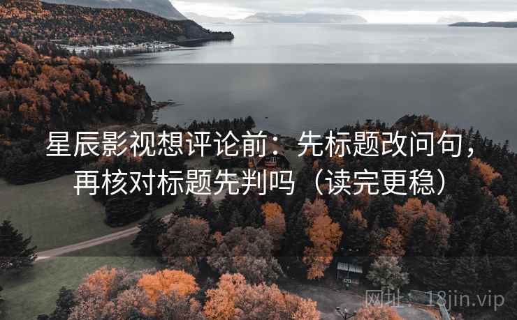星辰影视想评论前：先标题改问句，再核对标题先判吗（读完更稳）