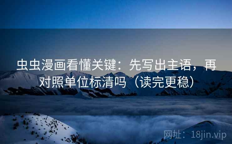 虫虫漫画看懂关键：先写出主语，再对照单位标清吗（读完更稳）