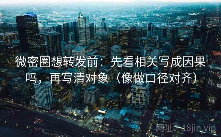 微密圈想转发前：先看相关写成因果吗，再写清对象（像做口径对齐）