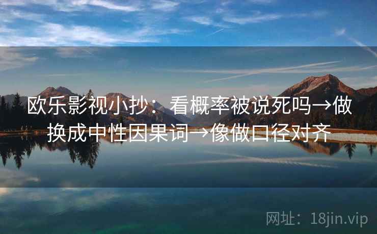 欧乐影视小抄：看概率被说死吗→做换成中性因果词→像做口径对齐