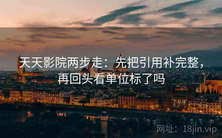 天天影院两步走：先把引用补完整，再回头看单位标了吗