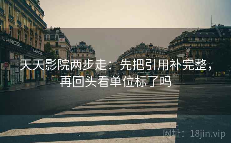 天天影院两步走：先把引用补完整，再回头看单位标了吗