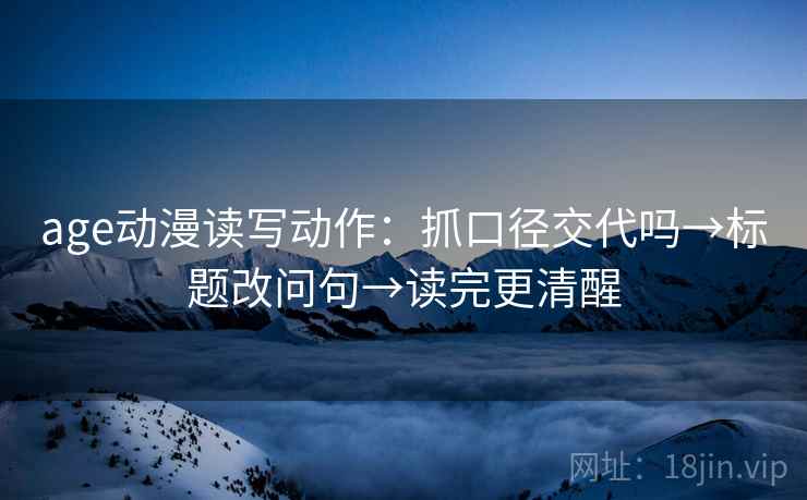 age动漫读写动作：抓口径交代吗→标题改问句→读完更清醒