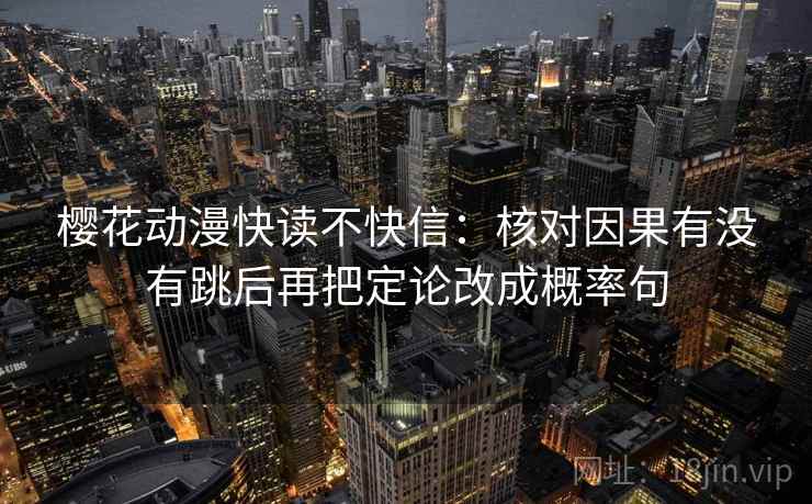樱花动漫快读不快信：核对因果有没有跳后再把定论改成概率句