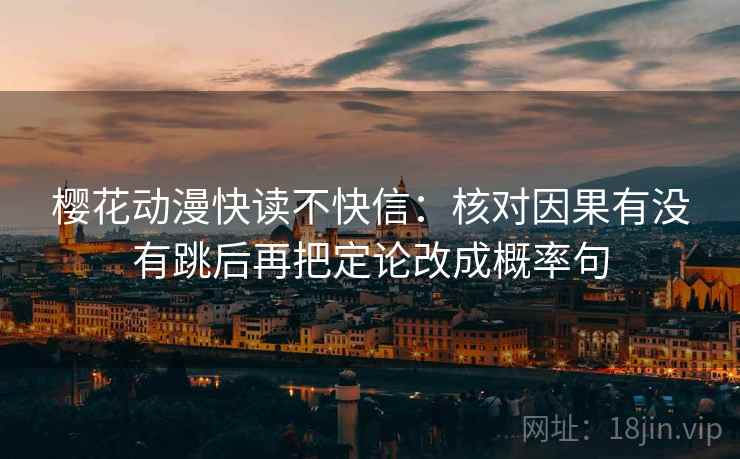 樱花动漫快读不快信：核对因果有没有跳后再把定论改成概率句