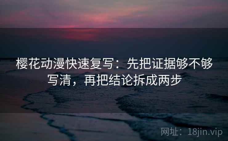 樱花动漫快速复写：先把证据够不够写清，再把结论拆成两步