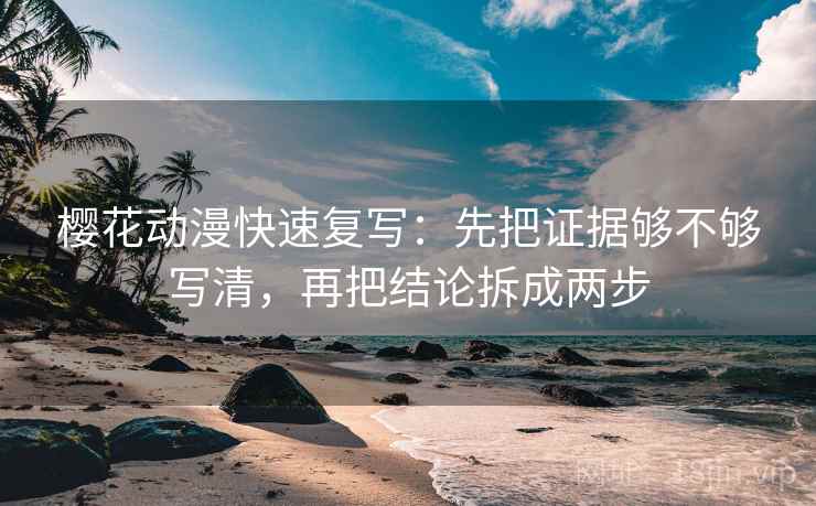 樱花动漫快速复写：先把证据够不够写清，再把结论拆成两步