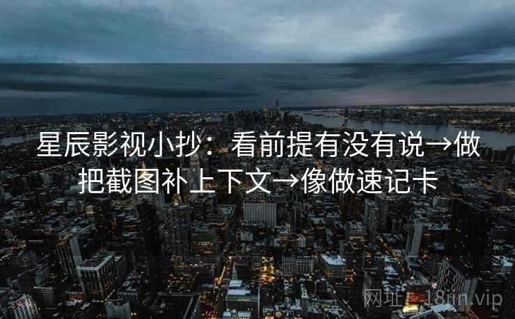 星辰影视小抄：看前提有没有说→做把截图补上下文→像做速记卡